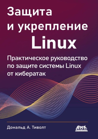 Дональд А. Тиволт. Защита и укрепление Linux. Практическое руководство по защите системы Linux от кибератак