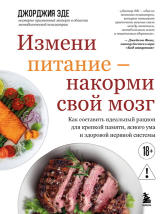 Джорджия Эде. Измени питание – накорми свой мозг. Как составить идеальный рацион для крепкой памяти, ясного ума и здоровой нервной системы