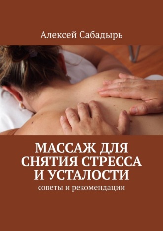 Алексей Сабадырь. Массаж для снятия стресса и усталости. Советы и рекомендации