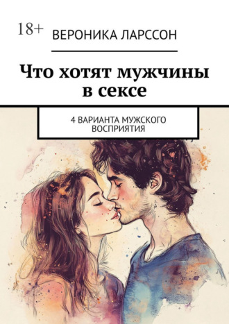 Вероника Ларссон. Что хотят мужчины в сексе. 4 варианта мужского восприятия