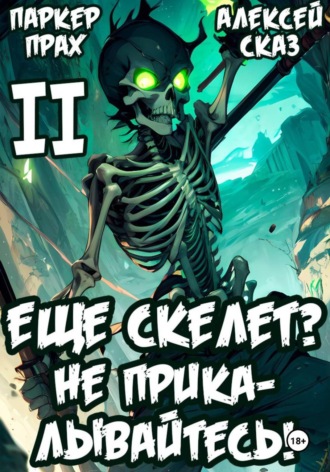 Алексей Сказ. Я еще Скелет? Не прикалывайтесь! Книга II