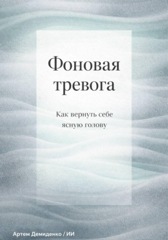 Артем Демиденко. Фоновая тревога: Как вернуть себе ясную голову