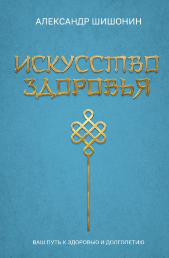 Александр Шишонин. Искусство здоровья. Ваш путь к здоровью и долголетию