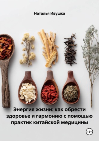 Наталья Ивушка. Энергия жизни: как обрести здоровье и гармонию с помощью практик китайской медицины