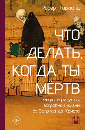 Роберт Гарланд. Что делать, когда ты мёртв. Мифы и ритуалы загробной жизни от Осириса до Христа