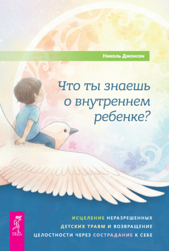 Николь Джонсон. Что ты знаешь о внутреннем ребенке? Исцеление неразрешенных детских травм и возвращение целостности через сострадание к себе