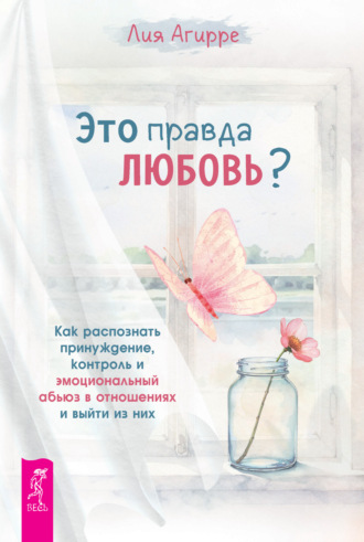 Лия Агирре. Это правда любовь? Как распознать принуждение, контроль и эмоциональный абьюз в отношениях и выйти из них