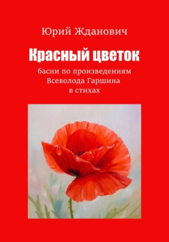 Юрий Михайлович Жданович. Красный цветок. Басни по произведениям Всеволода Гаршина в стихах