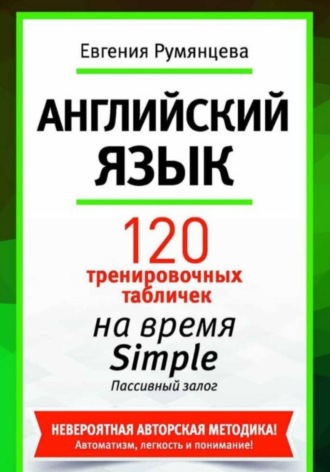 Евгения Анатольевна Румянцева. 120 тренировочных табличек по времени Simple пассивный залог. Английский язык