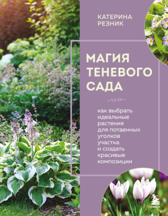 Катерина Резник. Магия теневого сада. Как выбрать идеальные растения для потаенных уголков участка и создать красивые композиции