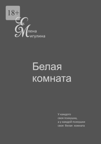 Елена Мигулина. Белая комната. У каждого своя психушка, а у каждой психушки своя белая комната