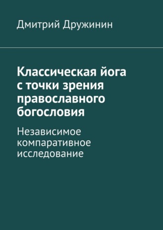 Дмитрий Дружинин. Классическая йога с точки зрения православного богословия. Независимое компаративное исследование