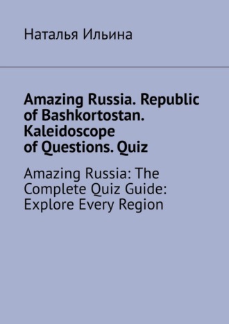 Наталья Ильина. Amazing Russia. Republic of Bashkortostan. Kaleidoscope of Questions. Quiz. Amazing Russia: The Complete Quiz Guide: Explore Every Region