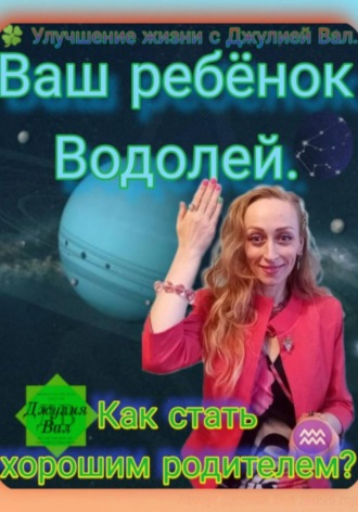 Джулия Вал. Водолей. Как стать хорошим родителем для ребёнка Водолея. Автор — Джулия Вал.