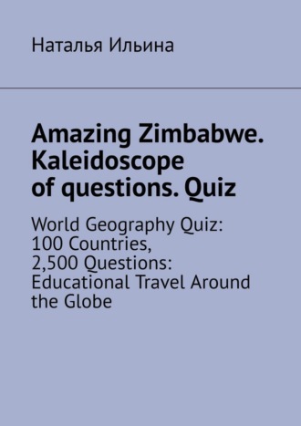 Наталья Ильина. Amazing Zimbabwe. Kaleidoscope of questions. Quiz. World Geography Quiz: 100 Countries, 2,500 Questions: Educational Travel Around the Globe