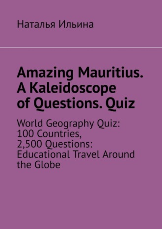 Наталья Ильина. Amazing Mauritius. A Kaleidoscope of Questions. Quiz. World Geography Quiz: 100 Countries, 2,500 Questions: Educational Travel Around the Globe