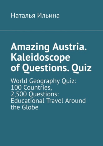 Наталья Ильина. Amazing Austria. Kaleidoscope of Questions. Quiz. World Geography Quiz: 100 Countries, 2,500 Questions: Educational Travel Around the Globe