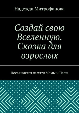Надежда Митрофанова. Создай свою Вселенную. Сказка для взрослых. Посвящается памяти Мамы и Папы