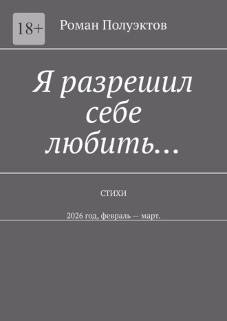 Роман Полуэктов. Я разрешил себе любить… Стихи. 2026 год, февраль – март