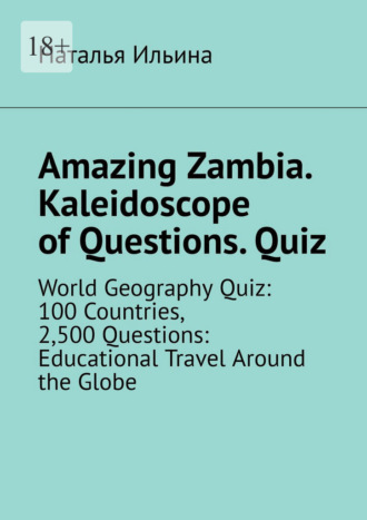 Наталья Ильина. Amazing Zambia. Kaleidoscope of Questions. Quiz. World Geography Quiz: 100 Countries, 2,500 Questions: Educational Travel Around the Globe