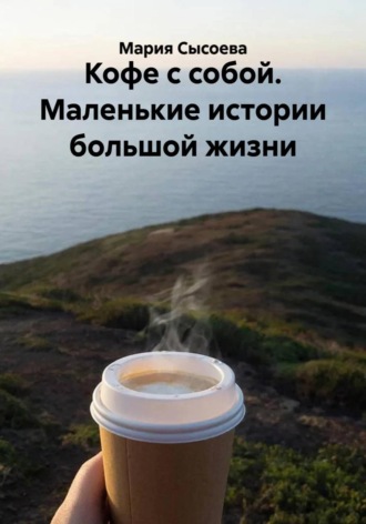 Мария Сысоева. Кофе с собой. Маленькие истории большой жизни