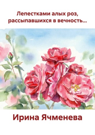 Ирина Ячменева. Лепестками алых роз, рассыпавшихся в вечность...
