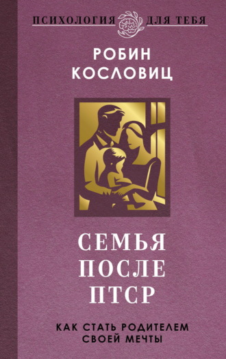 Робин Кословиц. Семья после ПТСР. Как стать родителем своей мечты