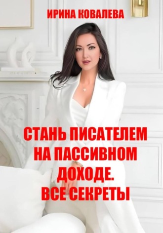 Ирина Ковалева. Стань писателем на пассивном доходе. Все секреты