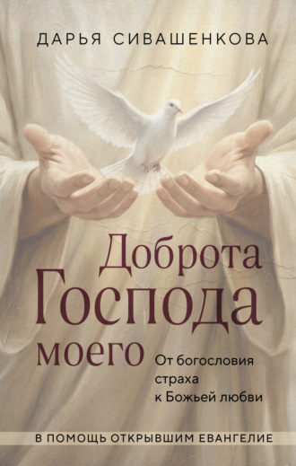 Дарья Сивашенкова. Доброта Господа моего. От богословия страха к Божьей любви