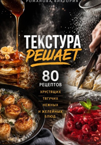 Романова Виктория. Текстура решает: 80 рецептов хрустящих, тягучих, нежных и желейных блюд