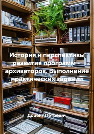 . История и перспективы развития программ -  архиваторов. Выполнение практических заданий