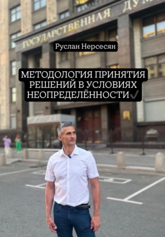 Руслан Нерсесян. МЕТОДОЛОГИЯ ПРИНЯТИЯ РЕШЕНИЙ В УСЛОВИЯХ НЕОПРЕДЕЛЁННОСТИ