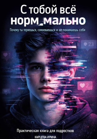 Ирина Карцева. С тобой все нормально. Почему ты теряешься, сомневаешься и не понимаешь себя. Практическая книга для подростков