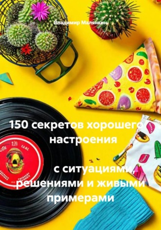 Владимир Юрьевич Малянкин. 150 секретов хорошего настроения с ситуациями, решениями и живыми примерами