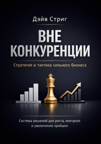 Дэйв Стриг. Вне конкуренции. Стратегия и тактика сильного бизнеса. Система решений для роста, контроля и увеличения прибыли