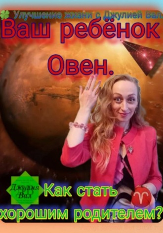 Джулия Вал. Овен. Как стать хорошим родителем для ребёнка Овна. Автор – Джулия Вал.