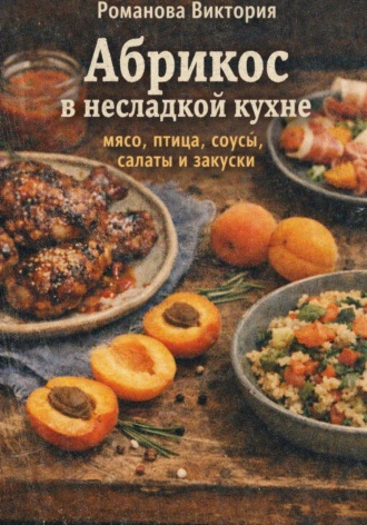 Романова Виктория. Абрикос в несладкой кухне: мясо, птица, соусы, салаты и закуски