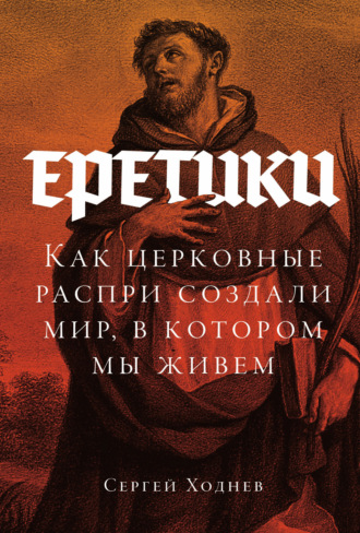 Сергей Ходнев. Еретики: Как церковные распри создали мир, в котором мы живем