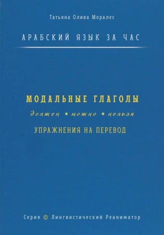 Татьяна Олива Моралес. Арабский язык за час. Модальные глаголы: должен, можно, нельзя + упражнения на перевод. Серия Лингвистический Реаниматор