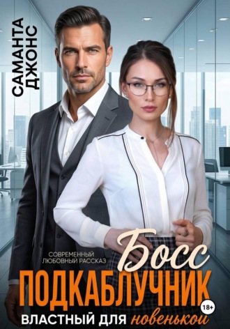 Саманта Джонс. Босс подкаблучник. Властный для новенькой. Современный любовный рассказ