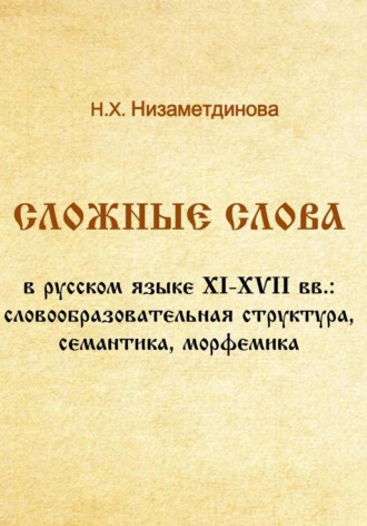 Надиря Низаметдинова. Сложные слова в русском языке XI-XVII вв.: словообразовательная структура, семантика, морфемика
