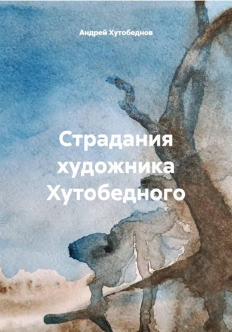 Андрей Хутобеднов. Страдания художника Хутобедного
