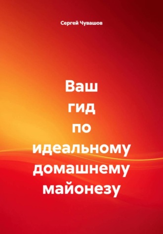 Сергей Чувашов. Ваш гид по идеальному домашнему майонезу