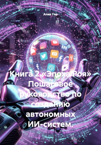 . Книга 2.«Эпоха Роя» Пошаговое руководство по созданию автономных ИИ-систем.