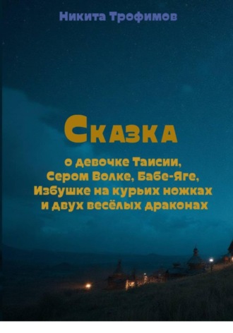 Никита Трофимов. Сказка о девочке Таисии, Сером Волке, Бабе-Яге, Избушке на курьих ножках и двух весёлых драконах