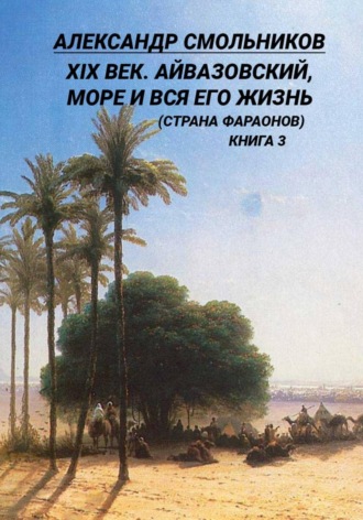 . XIX век. Айвазовский, море и вся его жизнь (Страна фараонов). Книга третья