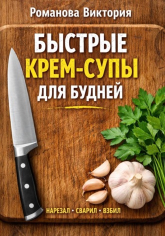Романова Виктория. Быстрые крем-супы для будней: нарезал, сварил, взбил