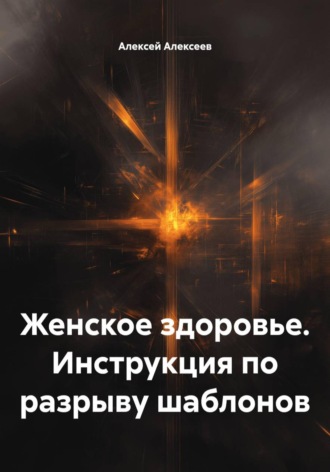 Алексей Алексеев. Женское здоровье. Инструкция по разрыву шаблонов