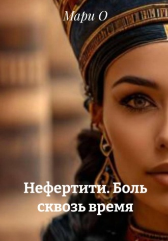 Мари О. Нефертити. Боль сквозь время
