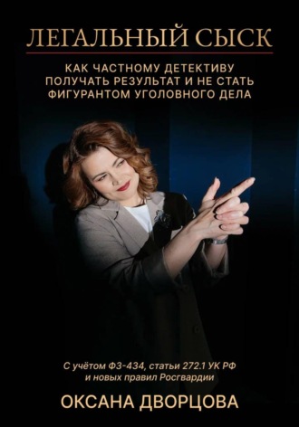 Оксана Дворцова. Легальный сыск. Как частному детективу получать результат и не стать фигурантом уголовного дела